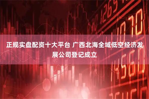 正规实盘配资十大平台 广西北海全域低空经济发展公司登记成立