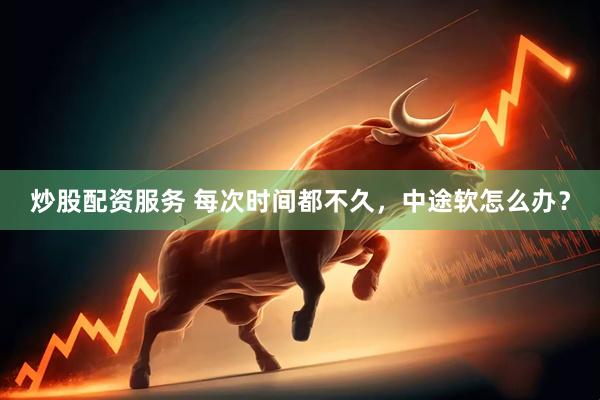 炒股配资服务 每次时间都不久，中途软怎么办？
