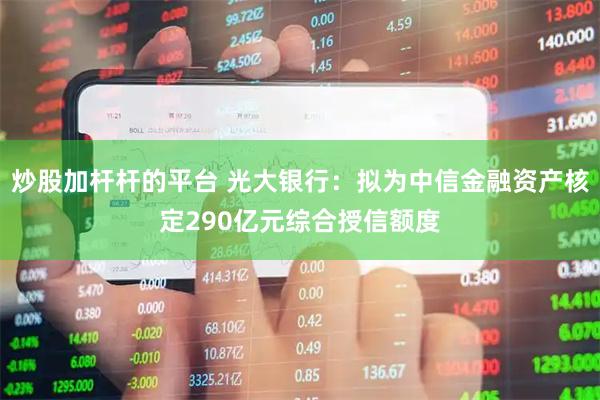 炒股加杆杆的平台 光大银行：拟为中信金融资产核定290亿元综合授信额度