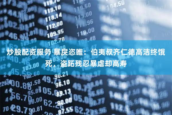 炒股配资服务 暴戾恣睢：伯夷叔齐仁德高洁终饿死，盗跖残忍暴虐却高寿