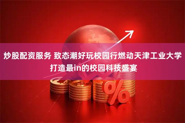 炒股配资服务 致态潮好玩校园行燃动天津工业大学 打造最in的校园科技盛宴