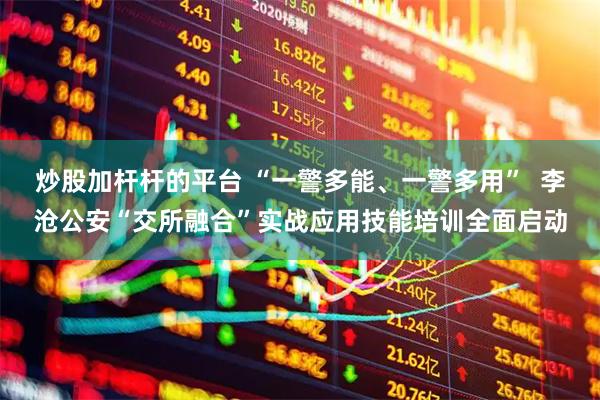 炒股加杆杆的平台 “一警多能、一警多用”  李沧公安“交所融合”实战应用技能培训全面启动