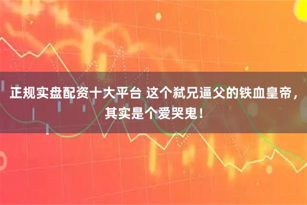正规实盘配资十大平台 这个弑兄逼父的铁血皇帝，其实是个爱哭鬼！