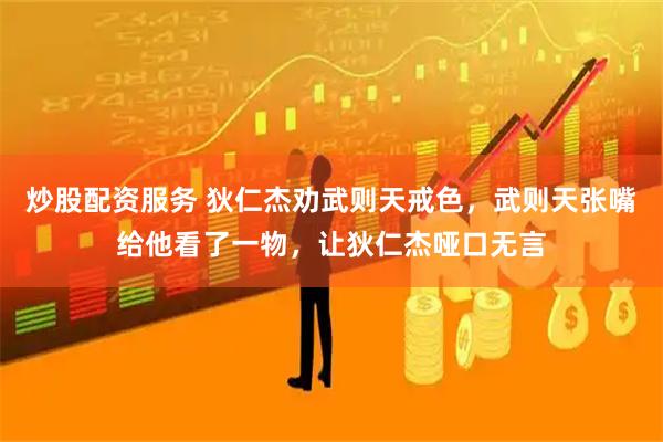 炒股配资服务 狄仁杰劝武则天戒色，武则天张嘴给他看了一物，让狄仁杰哑口无言