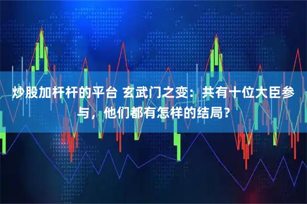 炒股加杆杆的平台 玄武门之变：共有十位大臣参与，他们都有怎样的结局？