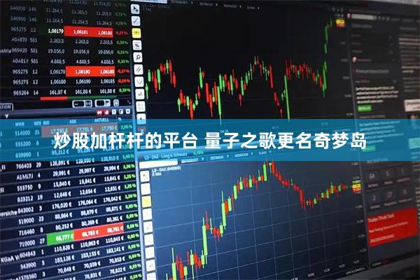 炒股加杆杆的平台 量子之歌更名奇梦岛