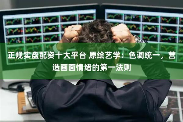 正规实盘配资十大平台 原绘艺学：色调统一，营造画面情绪的第一法则