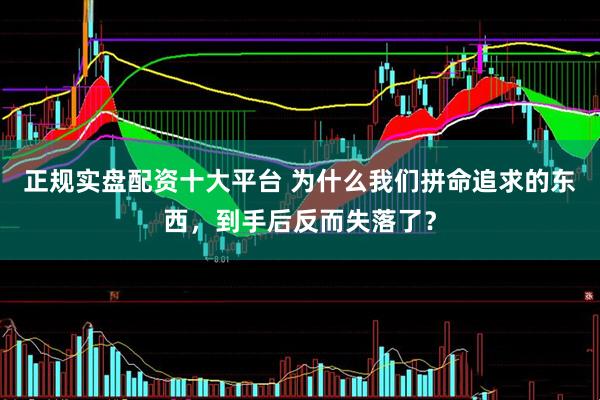 正规实盘配资十大平台 为什么我们拼命追求的东西，到手后反而失落了？