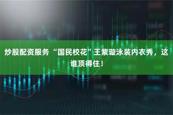 炒股配资服务 “国民校花”王紫璇泳装内衣秀，这谁顶得住！