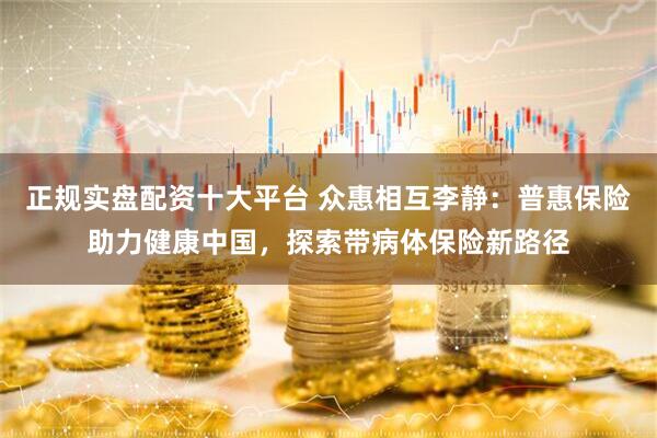 正规实盘配资十大平台 众惠相互李静：普惠保险助力健康中国，探索带病体保险新路径