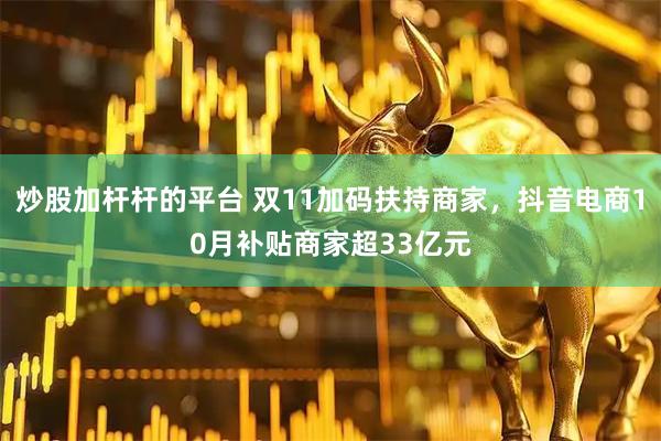 炒股加杆杆的平台 双11加码扶持商家，抖音电商10月补贴商家超33亿元