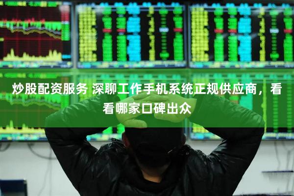 炒股配资服务 深聊工作手机系统正规供应商，看看哪家口碑出众