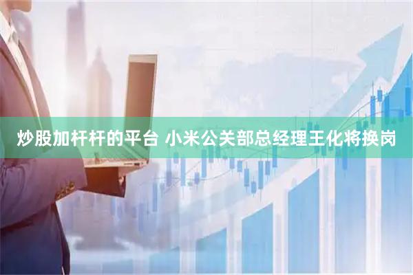 炒股加杆杆的平台 小米公关部总经理王化将换岗