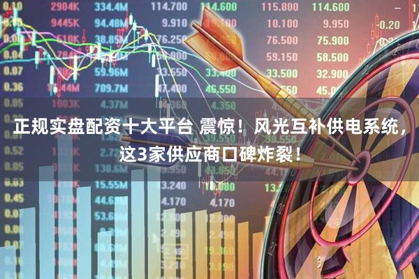 正规实盘配资十大平台 震惊！风光互补供电系统，这3家供应商口碑炸裂！