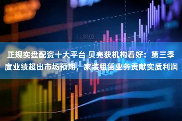 正规实盘配资十大平台 贝壳获机构看好：第三季度业绩超出市场预期，家装租赁业务贡献实质利润