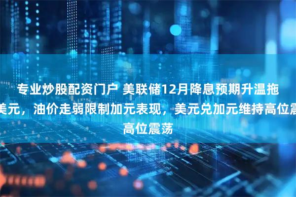 专业炒股配资门户 美联储12月降息预期升温拖累美元，油价走弱限制加元表现，美元兑加元维持高位震荡