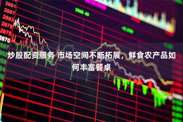 炒股配资服务 市场空间不断拓展，鲜食农产品如何丰富餐桌