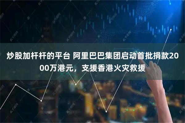 炒股加杆杆的平台 阿里巴巴集团启动首批捐款2000万港元，支援香港火灾救援