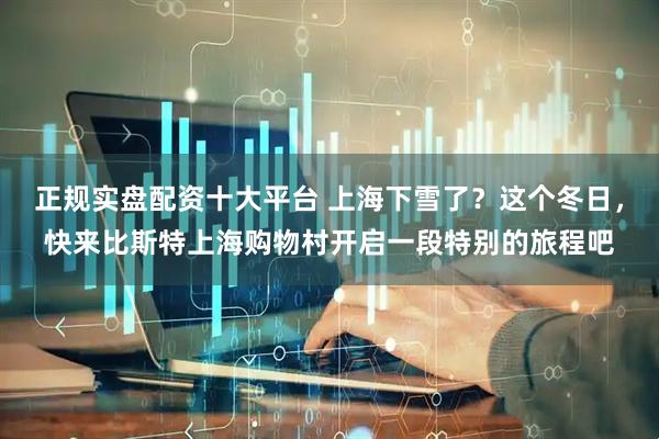 正规实盘配资十大平台 上海下雪了？这个冬日，快来比斯特上海购物村开启一段特别的旅程吧