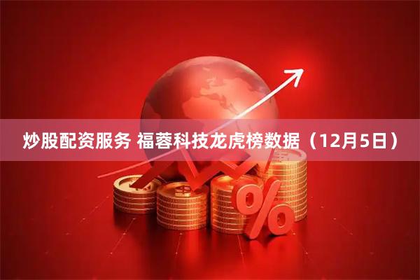 炒股配资服务 福蓉科技龙虎榜数据（12月5日）
