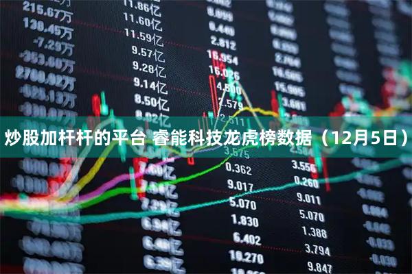 炒股加杆杆的平台 睿能科技龙虎榜数据（12月5日）