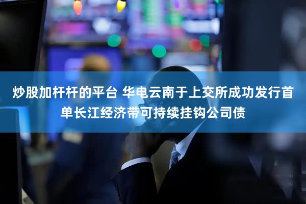 炒股加杆杆的平台 华电云南于上交所成功发行首单长江经济带可持续挂钩公司债