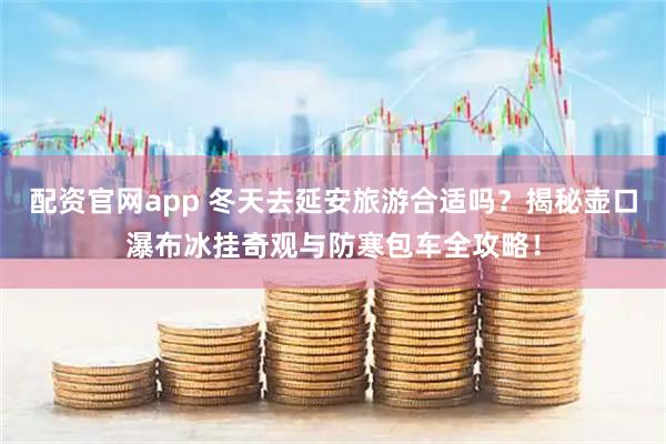 配资官网app 冬天去延安旅游合适吗？揭秘壶口瀑布冰挂奇观与防寒包车全攻略！