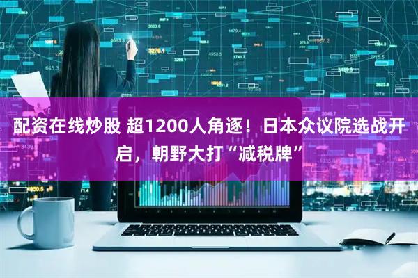 配资在线炒股 超1200人角逐！日本众议院选战开启，朝野大打“减税牌”