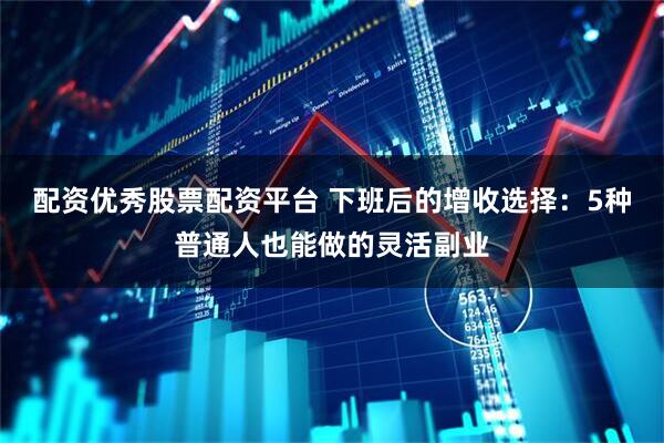 配资优秀股票配资平台 下班后的增收选择：5种普通人也能做的灵活副业