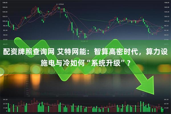 配资牌照查询网 艾特网能：智算高密时代，算力设施电与冷如何“系统升级”？