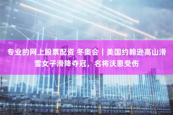 专业的网上股票配资 冬奥会｜美国约翰逊高山滑雪女子滑降夺冠，名将沃恩受伤