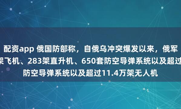 配资app 俄国防部称，自俄乌冲突爆发以来，俄军共摧毁乌军670架飞机、283架直升机、650套防空导弹系统以及超过11.4万架无人机