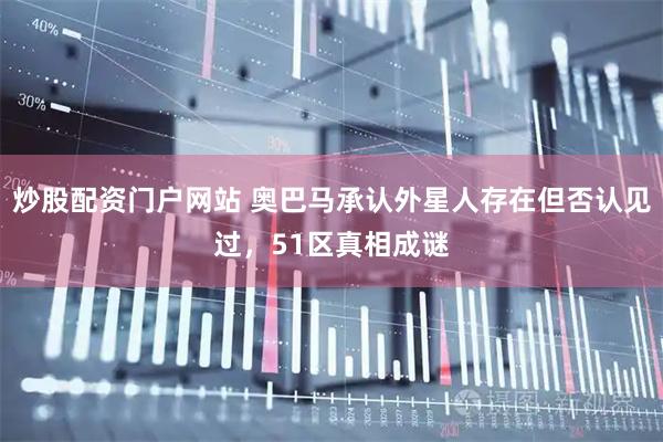 炒股配资门户网站 奥巴马承认外星人存在但否认见过，51区真相成谜