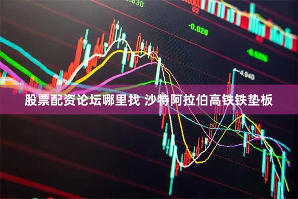 股票配资论坛哪里找 沙特阿拉伯高铁铁垫板