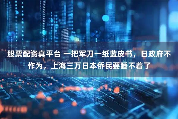 股票配资真平台 一把军刀一纸蓝皮书，日政府不作为，上海三万日本侨民要睡不着了