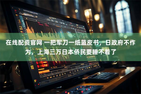 在线配资官网 一把军刀一纸蓝皮书，日政府不作为，上海三万日本侨民要睡不着了