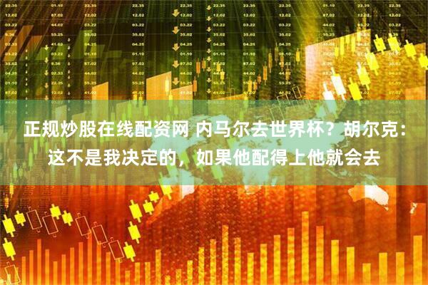 正规炒股在线配资网 内马尔去世界杯？胡尔克：这不是我决定的，如果他配得上他就会去
