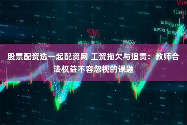 股票配资选一起配资网 工资拖欠与追责：教师合法权益不容忽视的课题