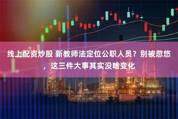 线上配资炒股 新教师法定位公职人员？别被忽悠，这三件大事其实没啥变化