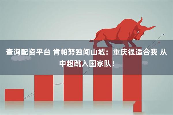 查询配资平台 肯帕努独闯山城：重庆很适合我 从中超跳入国家队！