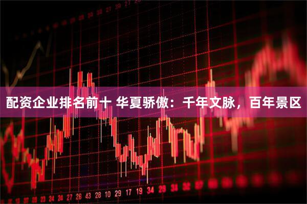 配资企业排名前十 华夏骄傲：千年文脉，百年景区
