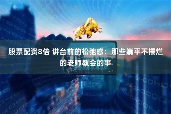 股票配资8倍 讲台前的松弛感：那些躺平不摆烂的老师教会的事