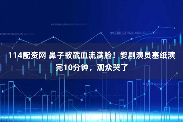 114配资网 鼻子被戳血流满脸！婺剧演员塞纸演完10分钟，观众哭了