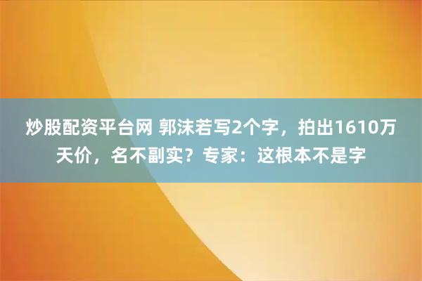 炒股配资平台网 郭沫若写2个字，拍出1610万天价，名不副实？专家：这根本不是字