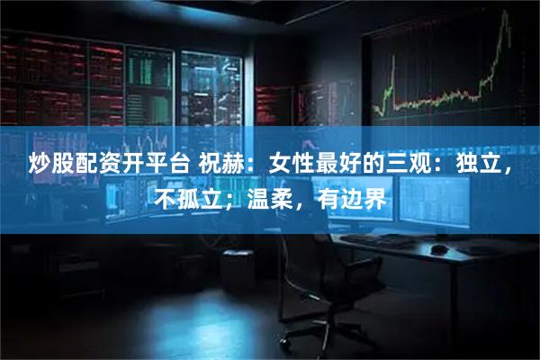 炒股配资开平台 祝赫：女性最好的三观：独立，不孤立；温柔，有边界