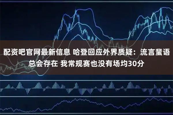 配资吧官网最新信息 哈登回应外界质疑：流言蜚语总会存在 我常规赛也没有场均30分
