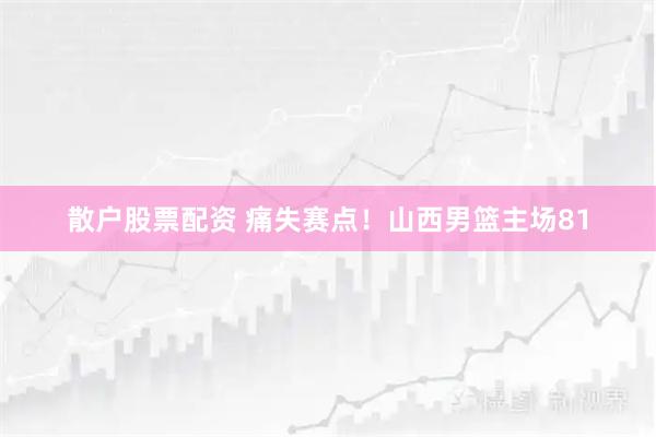 散户股票配资 痛失赛点！山西男篮主场81