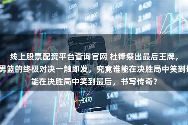 线上股票配资平台查询官网 杜锋祭出最后王牌，广东男篮与北京男篮的终极对决一触即发，究竟谁能在决胜局中笑到最后，书写传奇？