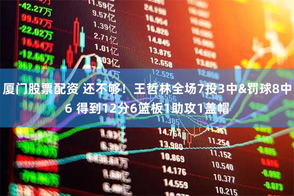厦门股票配资 还不够！王哲林全场7投3中&罚球8中6 得到12分6篮板1助攻1盖帽