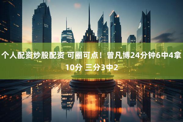个人配资炒股配资 可圈可点！曾凡博24分钟6中4拿10分 三分3中2
